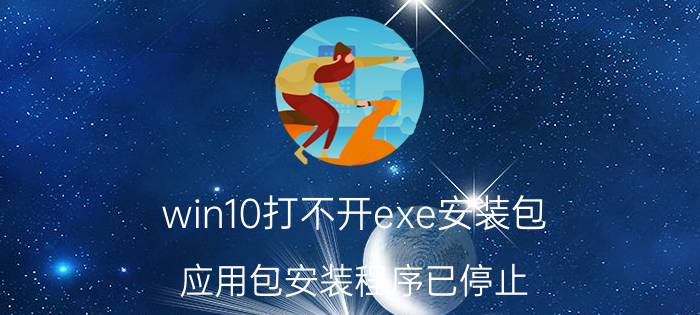 win10打不开exe安装包 应用包安装程序已停止。怎么办？